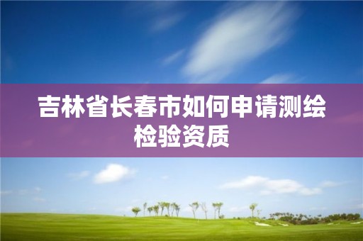 吉林省長春市如何申請測繪檢驗資質