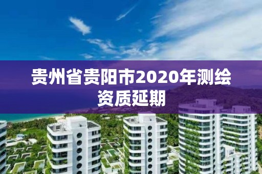 貴州省貴陽市2020年測繪資質延期