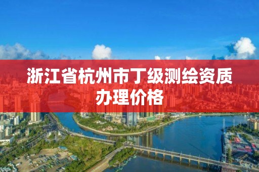 浙江省杭州市丁級測繪資質辦理價格