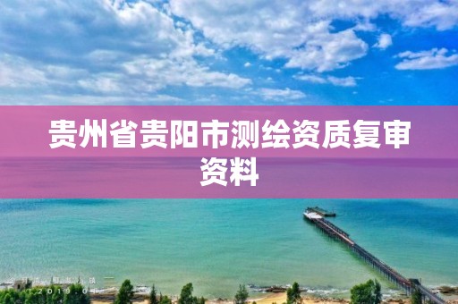 貴州省貴陽市測繪資質復審資料