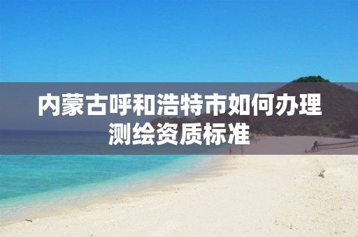 內蒙古呼和浩特市如何辦理測繪資質標準