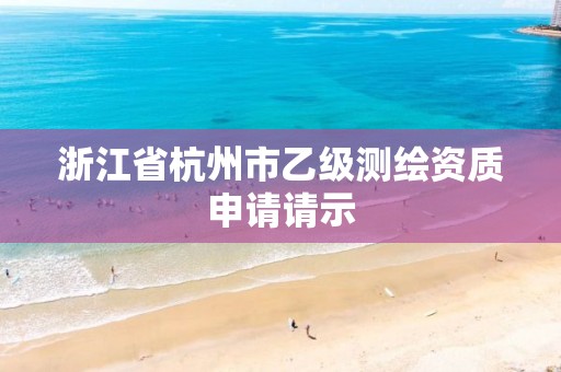 浙江省杭州市乙級測繪資質(zhì)申請請示