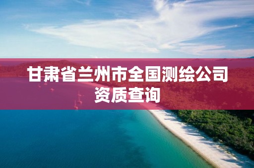 甘肅省蘭州市全國測(cè)繪公司資質(zhì)查詢