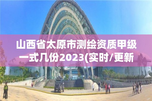 山西省太原市測繪資質甲級一式幾份2023(實時/更新中)