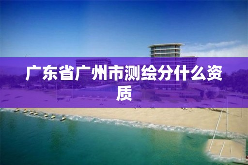 廣東省廣州市測繪分什么資質(zhì)