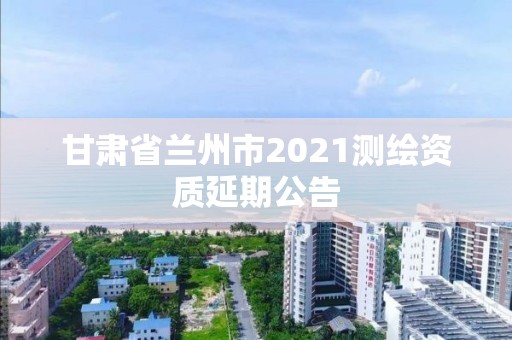 甘肅省蘭州市2021測繪資質延期公告