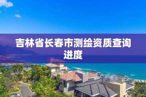 吉林省長春市測繪資質查詢進度