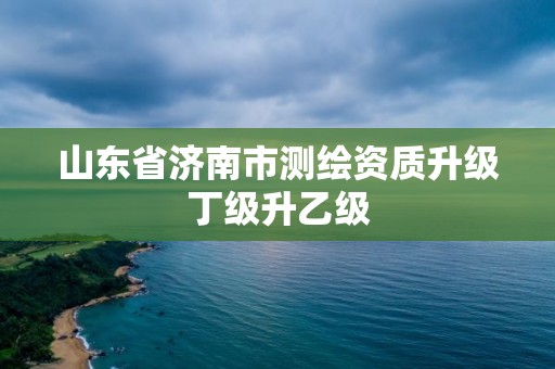 山東省濟南市測繪資質升級丁級升乙級