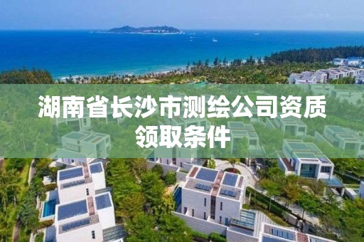 湖南省長沙市測繪公司資質領取條件