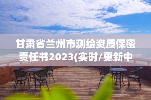 甘肅省蘭州市測繪資質保密責任書2023(實時/更新中)