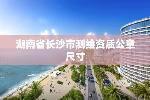 湖南省長沙市測繪資質公章尺寸