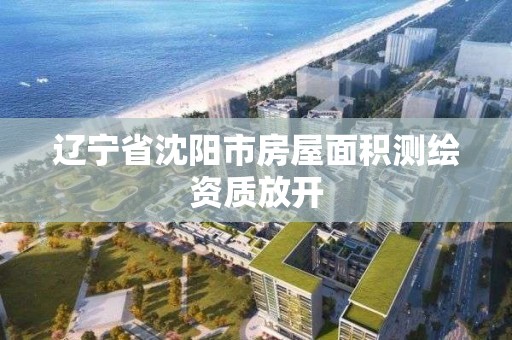 遼寧省沈陽市房屋面積測繪資質(zhì)放開