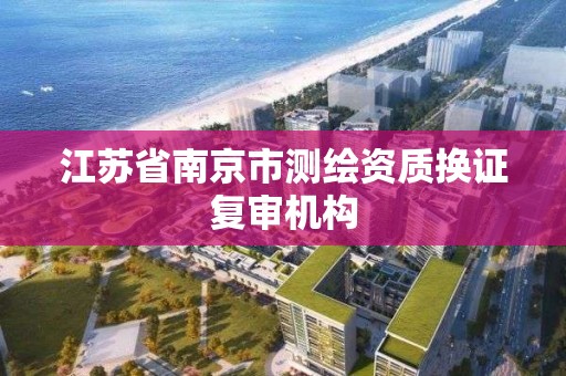 江蘇省南京市測繪資質換證復審機構