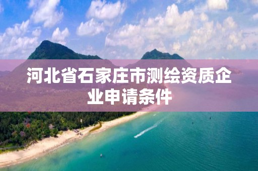 河北省石家莊市測繪資質企業申請條件