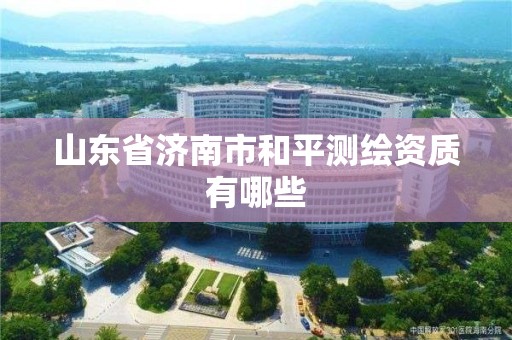 山東省濟南市和平測繪資質有哪些