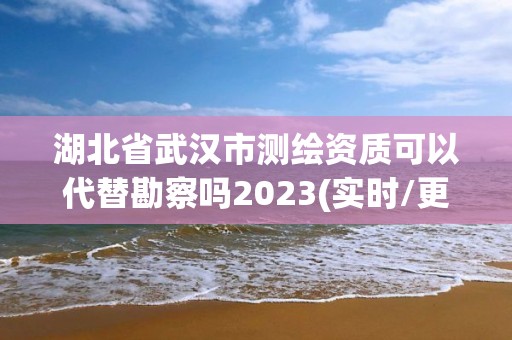 湖北省武漢市測繪資質可以代替勘察嗎2023(實時/更新中)