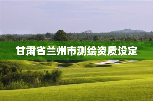 甘肅省蘭州市測繪資質(zhì)設(shè)定