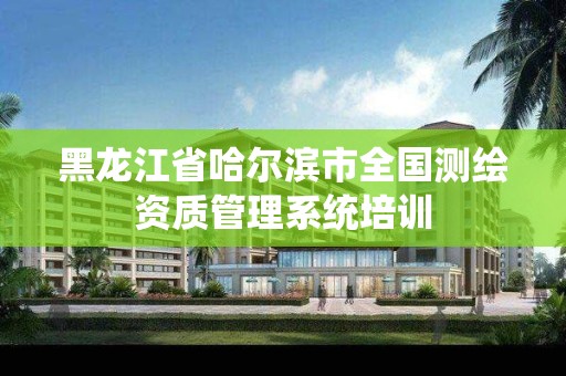 黑龍江省哈爾濱市全國測繪資質管理系統培訓