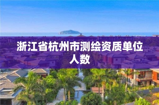 浙江省杭州市測(cè)繪資質(zhì)單位人數(shù)