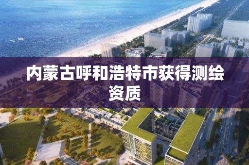 內蒙古呼和浩特市獲得測繪資質