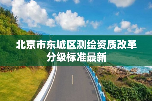 北京市東城區測繪資質改革分級標準最新