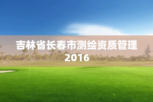 吉林省長春市測繪資質管理2016