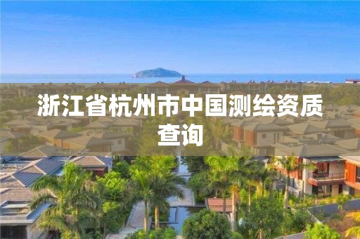 浙江省杭州市中國測(cè)繪資質(zhì)查詢