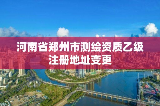 河南省鄭州市測繪資質乙級注冊地址變更