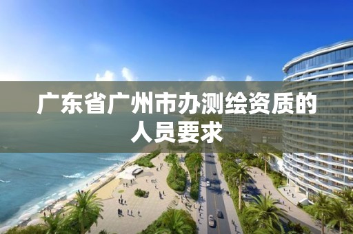 廣東省廣州市辦測繪資質的人員要求