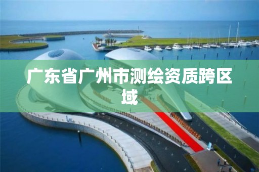 廣東省廣州市測繪資質跨區域