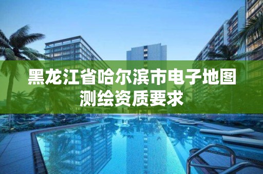 黑龍江省哈爾濱市電子地圖測繪資質要求