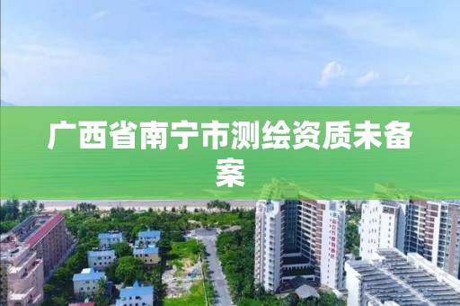 廣西省南寧市測繪資質未備案