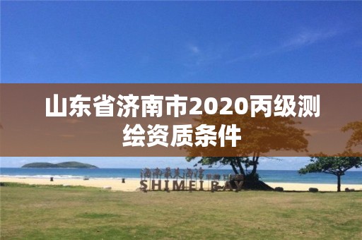 山東省濟南市2020丙級測繪資質條件