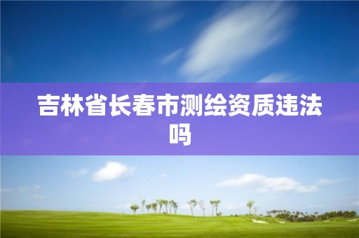 吉林省長春市測繪資質(zhì)違法嗎