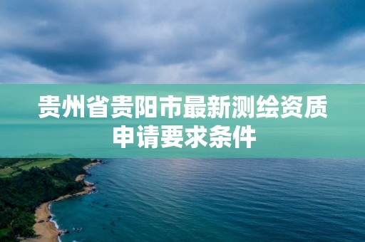 貴州省貴陽市最新測繪資質申請要求條件