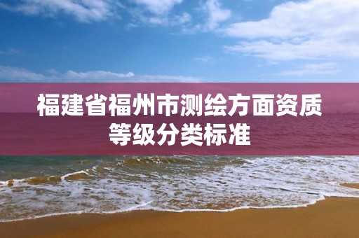 福建省福州市測繪方面資質等級分類標準