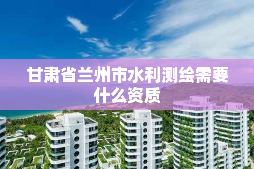 甘肅省蘭州市水利測繪需要什么資質