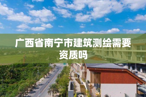 廣西省南寧市建筑測繪需要資質嗎