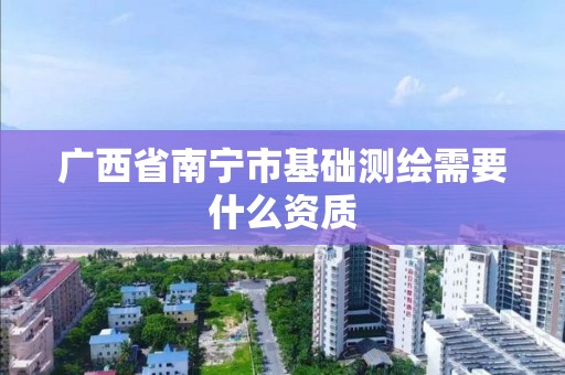 廣西省南寧市基礎測繪需要什么資質