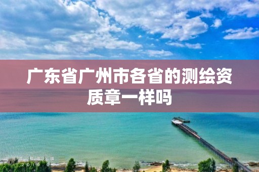 廣東省廣州市各省的測(cè)繪資質(zhì)章一樣嗎