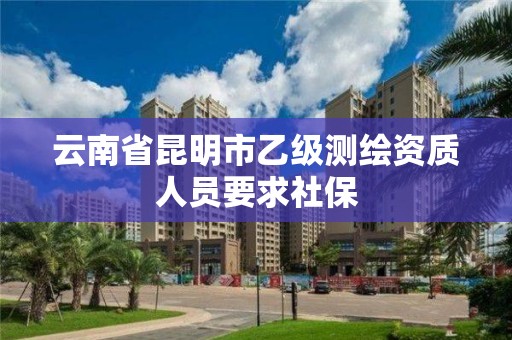 云南省昆明市乙級測繪資質人員要求社保