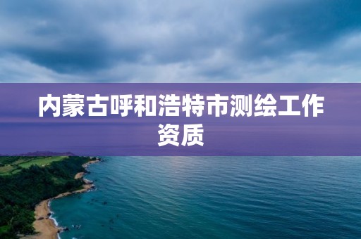 內蒙古呼和浩特市測繪工作資質