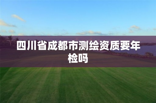 四川省成都市測繪資質要年檢嗎