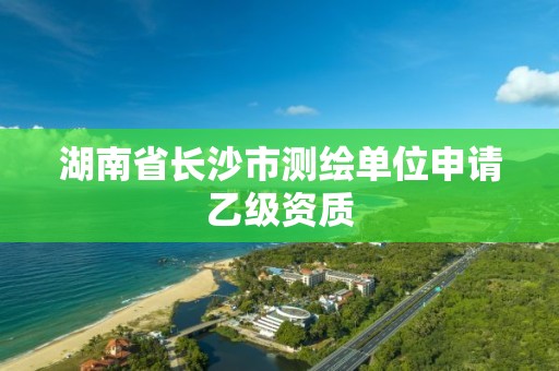 湖南省長沙市測繪單位申請乙級資質