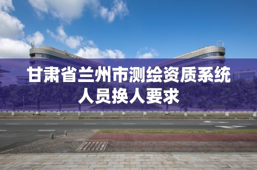 甘肅省蘭州市測繪資質系統人員換人要求