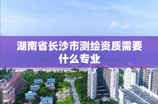 湖南省長沙市測繪資質需要什么專業