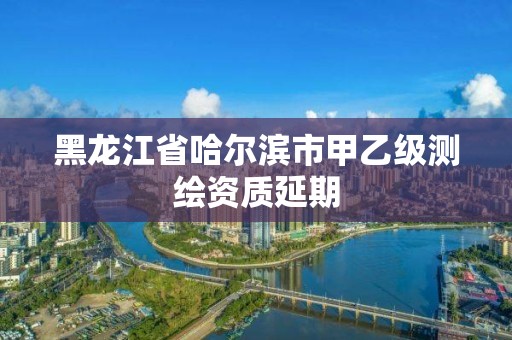 黑龍江省哈爾濱市甲乙級測繪資質延期