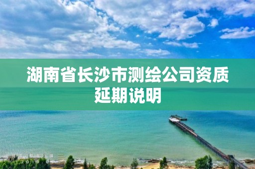 湖南省長沙市測繪公司資質延期說明