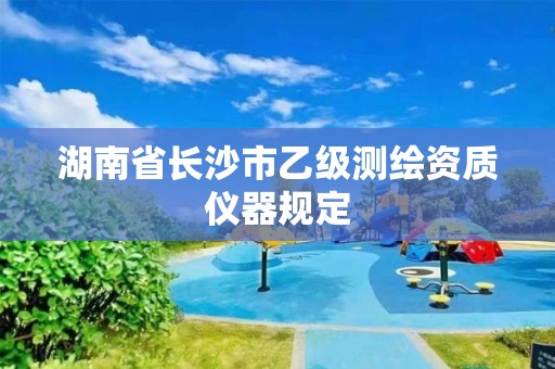 湖南省長沙市乙級測繪資質(zhì)儀器規(guī)定