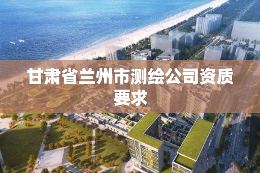 甘肅省蘭州市測繪公司資質要求